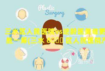 三水区人民医院vs逆龄医美谁更胜一筹(三水 🐞 区人民医院产科医生哪个好)